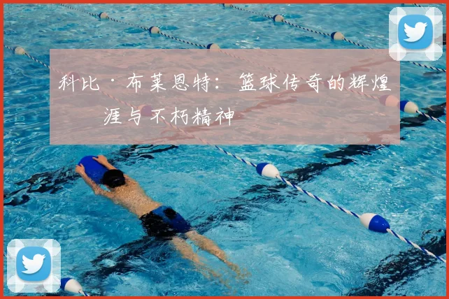 科比·布莱恩特：篮球传奇的辉煌生涯与不朽精神