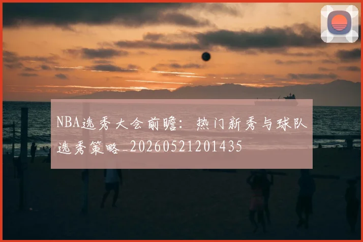 NBA选秀大会前瞻:热门新秀与球队选秀策略_20260521201435