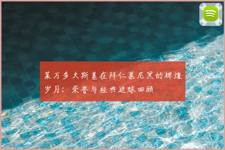 莱万多夫斯基在拜仁慕尼黑的辉煌岁月:荣誉与经典进球回顾