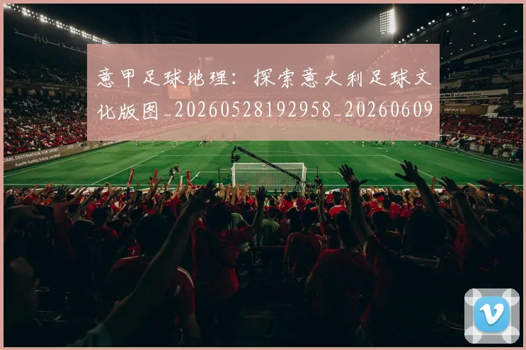 意甲足球地理:探索意大利足球文化版图_20260528192958_20260609195035