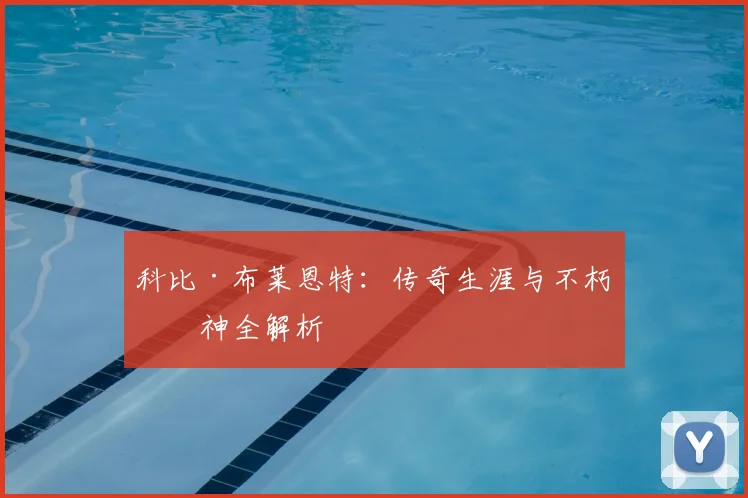 科比·布莱恩特：传奇生涯与不朽精神全解析