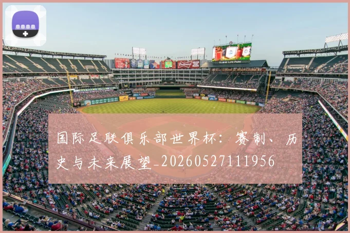 国际足联俱乐部世界杯:赛制、历史与未来展望_20260527111956