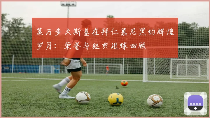 莱万多夫斯基在拜仁慕尼黑的辉煌岁月：荣誉与经典进球回顾