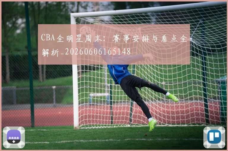 CBA全明星周末：赛事安排与看点全解析_20260606165148