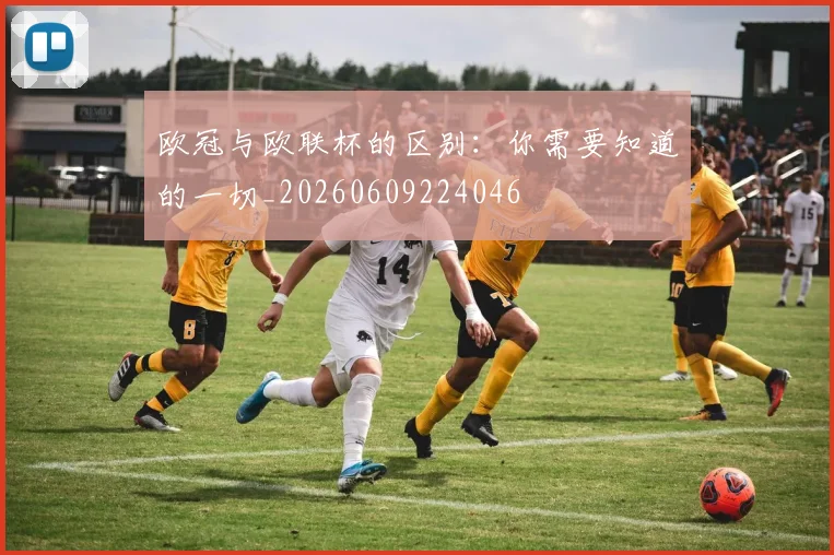 欧冠与欧联杯的区别:你需要知道的一切_20260609224046
