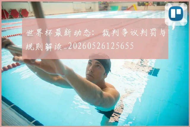 世界杯最新动态：裁判争议判罚与规则解读_20260526125655