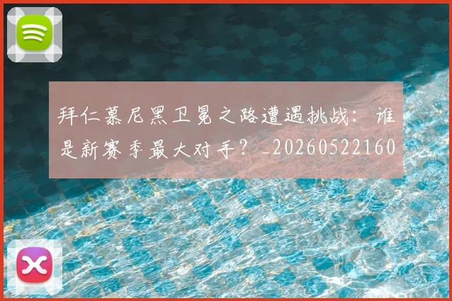 拜仁慕尼黑卫冕之路遭遇挑战：谁是新赛季最大对手？_20260522160844
