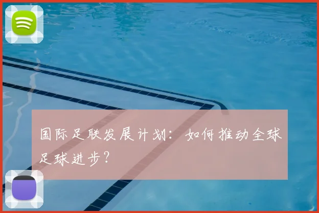 国际足联发展计划:如何推动全球足球进步?