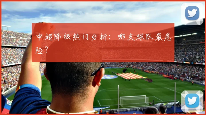 中超降级热门分析:哪支球队最危险?