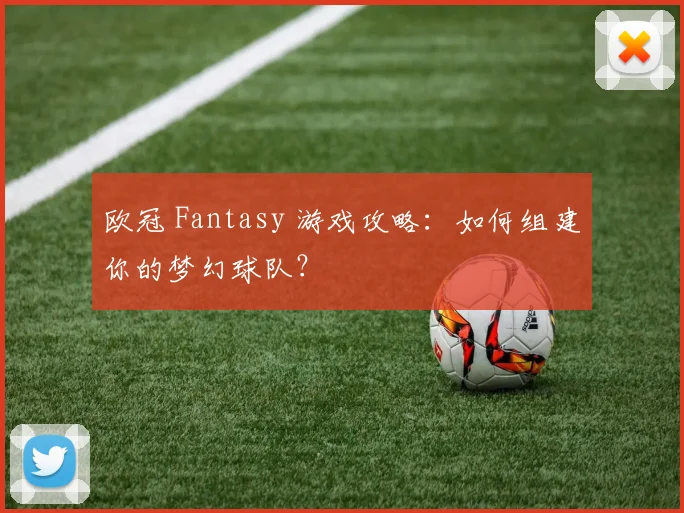 欧冠 Fantasy 游戏攻略:如何组建你的梦幻球队?