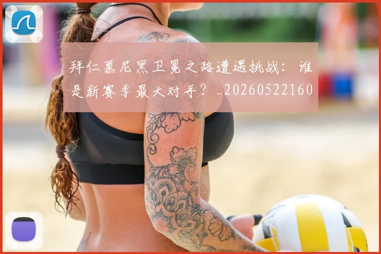 拜仁慕尼黑卫冕之路遭遇挑战：谁是新赛季最大对手？_20260522160844