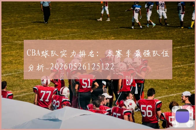 CBA球队实力排名:本赛季最强队伍分析_20260526125122