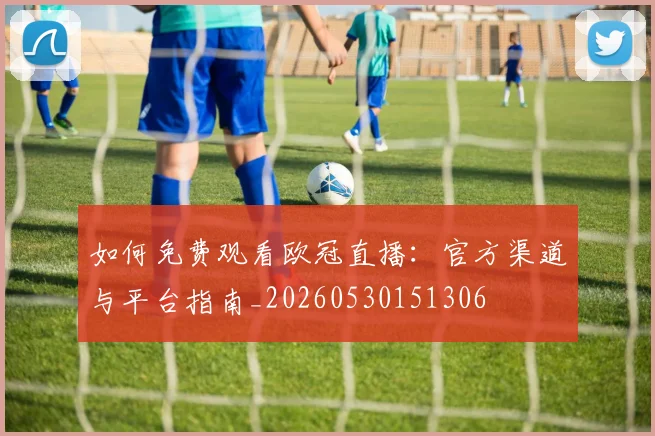 如何免费观看欧冠直播:官方渠道与平台指南_20260530151306