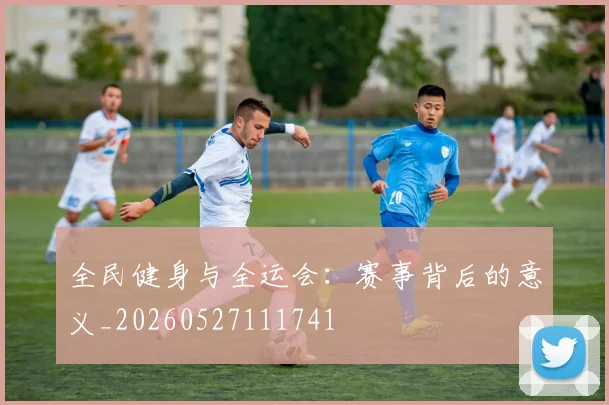 全民健身与全运会:赛事背后的意义_20260527111741