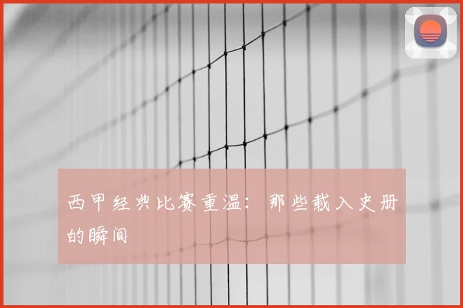 西甲经典比赛重温:那些载入史册的瞬间