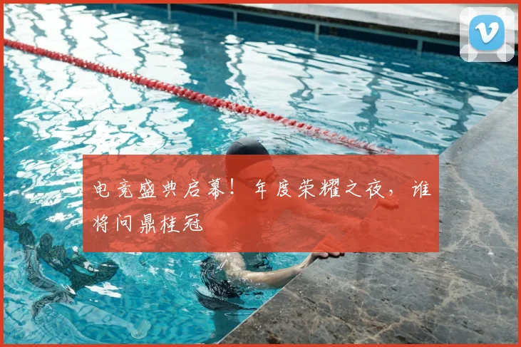 电竞盛典启幕!年度荣耀之夜,谁将问鼎桂冠
