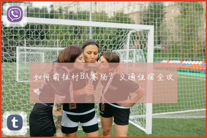 如何前往村BA赛场?交通住宿全攻略
