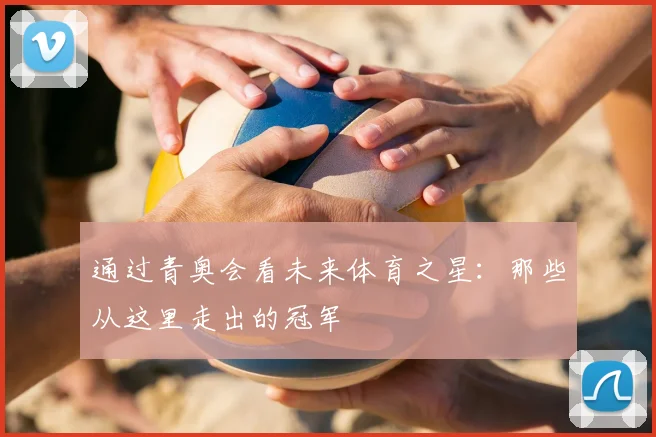 通过青奥会看未来体育之星：那些从这里走出的冠军