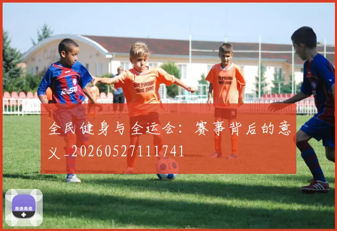全民健身与全运会：赛事背后的意义_20260527111741