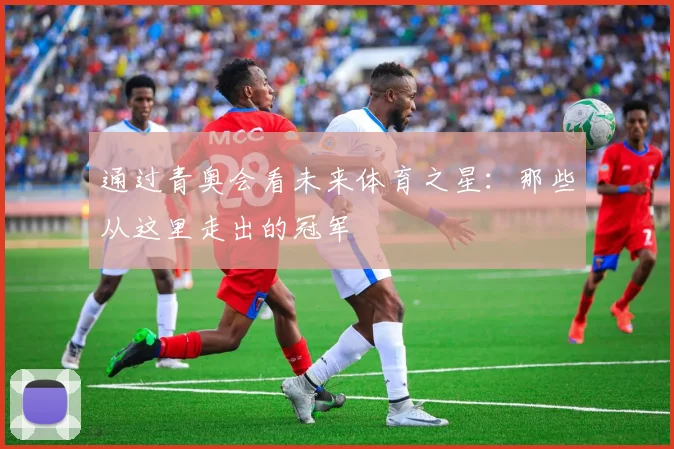 通过青奥会看未来体育之星：那些从这里走出的冠军