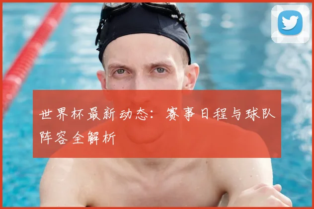 世界杯最新动态:赛事日程与球队阵容全解析