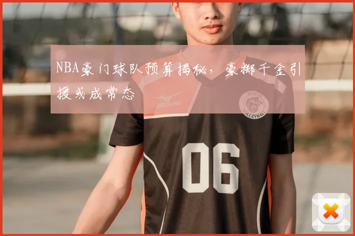 NBA豪门球队预算揭秘,豪掷千金引援或成常态