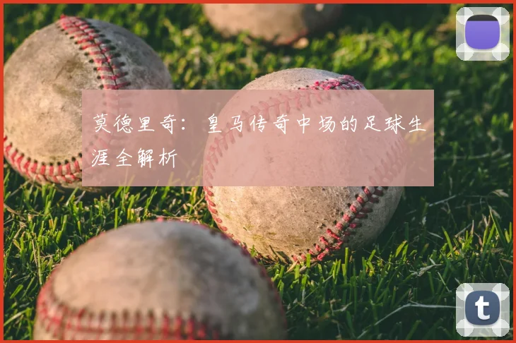 莫德里奇：皇马传奇中场的足球生涯全解析