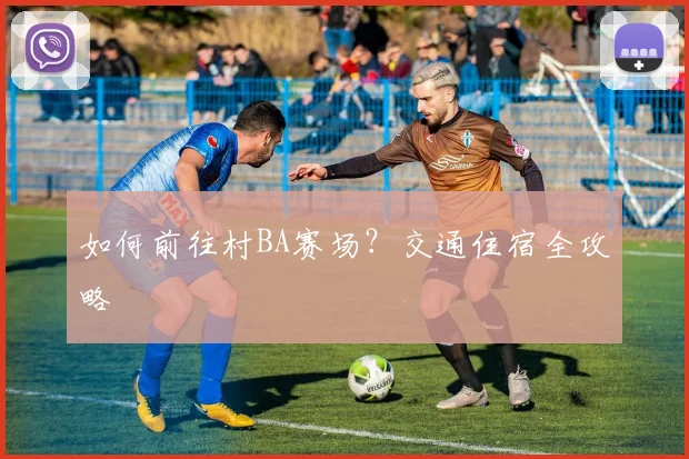 如何前往村BA赛场？交通住宿全攻略