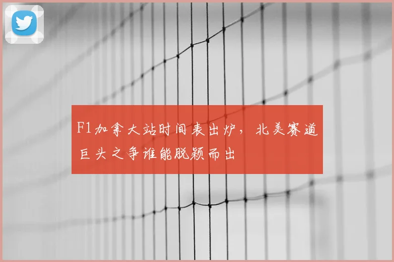 F1加拿大站时间表出炉，北美赛道巨头之争谁能脱颖而出