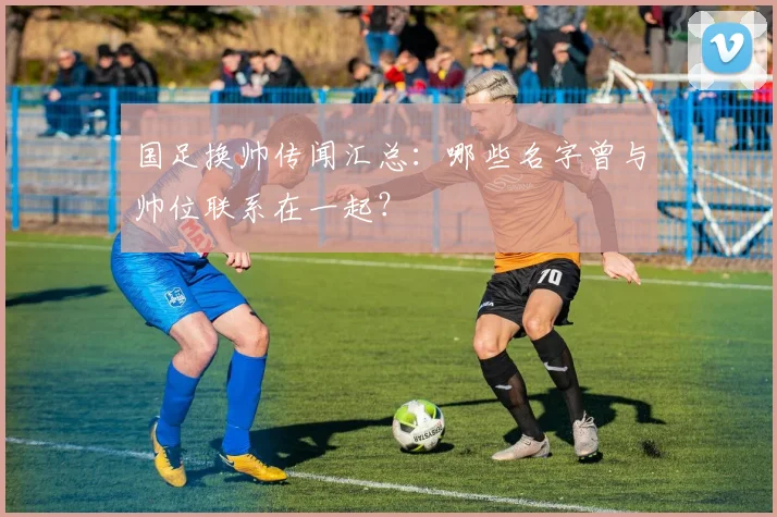 国足换帅传闻汇总:哪些名字曾与帅位联系在一起?