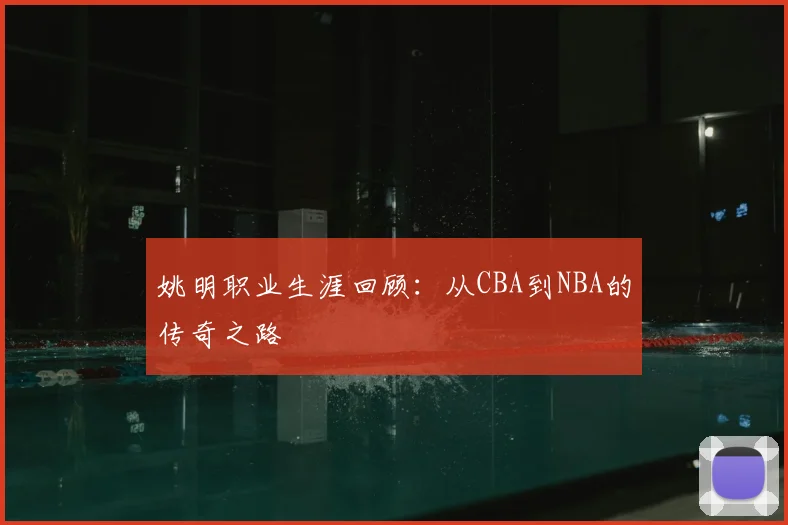姚明职业生涯回顾:从CBA到NBA的传奇之路