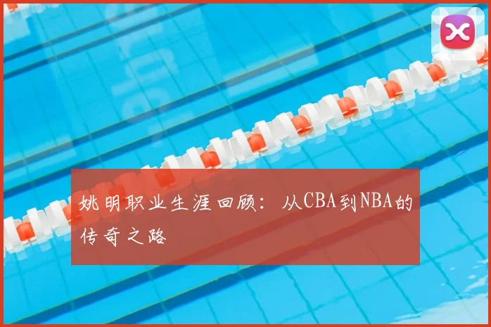 姚明职业生涯回顾:从CBA到NBA的传奇之路
