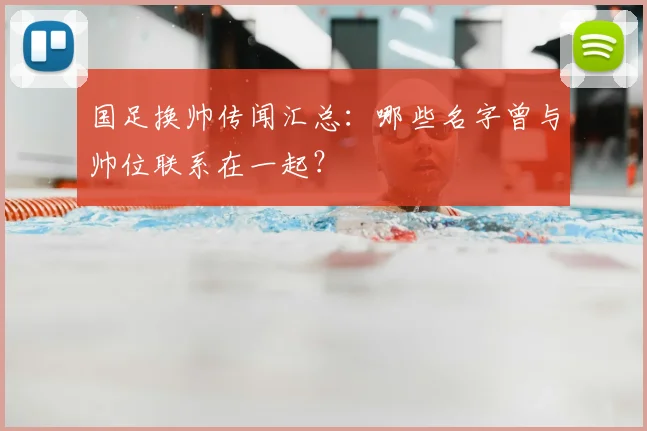 国足换帅传闻汇总:哪些名字曾与帅位联系在一起?
