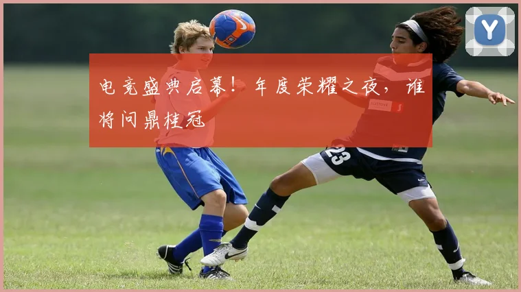 电竞盛典启幕！年度荣耀之夜，谁将问鼎桂冠
