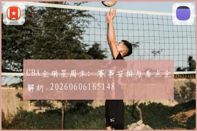 CBA全明星周末：赛事安排与看点全解析_20260606165148